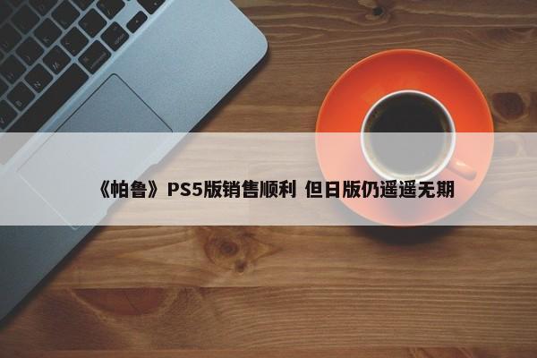 《帕鲁》PS5版销售顺利 但日版仍遥遥无期