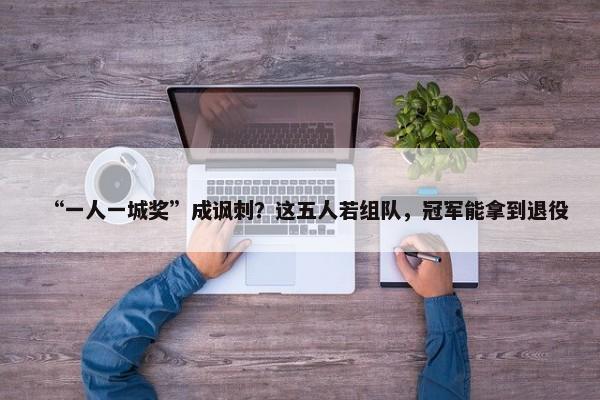 “一人一城奖”成讽刺？这五人若组队，冠军能拿到退役