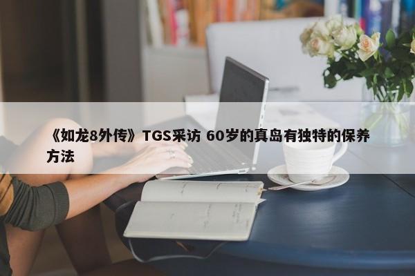 《如龙8外传》TGS采访 60岁的真岛有独特的保养方法