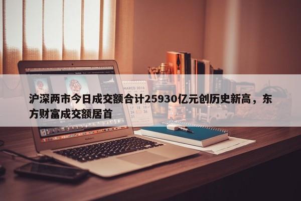 沪深两市今日成交额合计25930亿元创历史新高，东方财富成交额居首