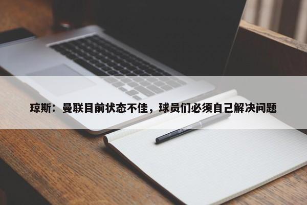 琼斯：曼联目前状态不佳，球员们必须自己解决问题