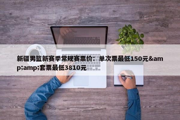 新疆男篮新赛季常规赛票价：单次票最低150元&amp;套票最低3810元