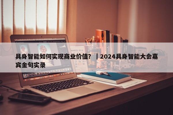 具身智能如何实现商业价值？｜2024具身智能大会嘉宾金句实录