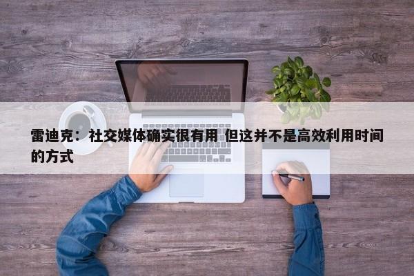 雷迪克：社交媒体确实很有用 但这并不是高效利用时间的方式