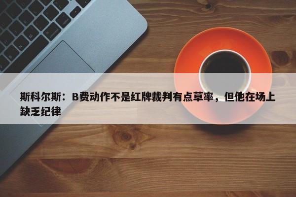 斯科尔斯：B费动作不是红牌裁判有点草率，但他在场上缺乏纪律