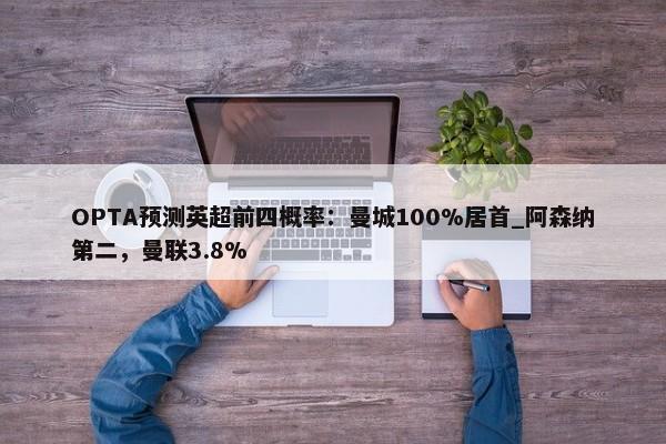 OPTA预测英超前四概率：曼城100%居首_阿森纳第二，曼联3.8%