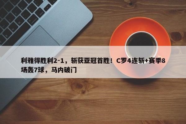 利雅得胜利2-1，斩获亚冠首胜！C罗4连斩+赛季8场轰7球，马内破门