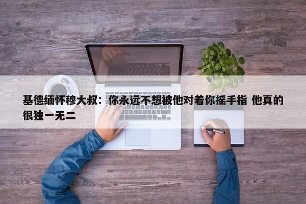 基德缅怀穆大叔：你永远不想被他对着你摇手指 他真的很独一无二