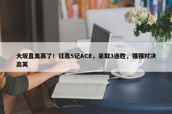 大坂直美赢了！狂轰5记ACE，豪取3连胜，强强对决高芙