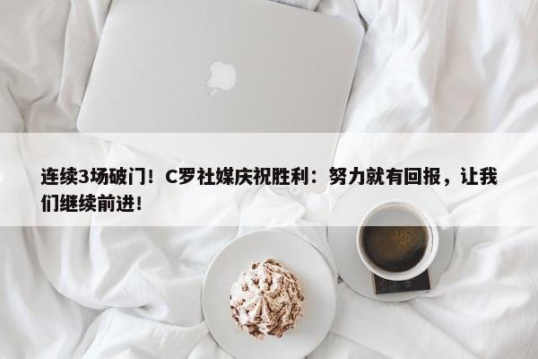 连续3场破门！C罗社媒庆祝胜利：努力就有回报，让我们继续前进！