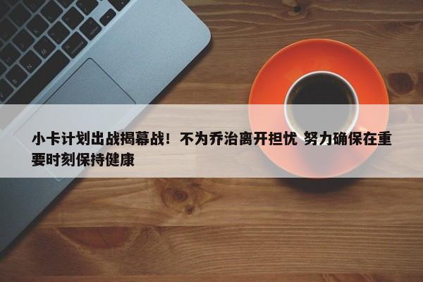 小卡计划出战揭幕战！不为乔治离开担忧 努力确保在重要时刻保持健康