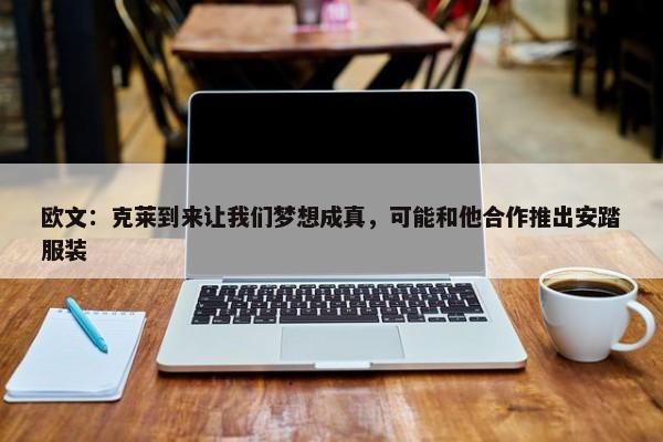 欧文：克莱到来让我们梦想成真，可能和他合作推出安踏服装