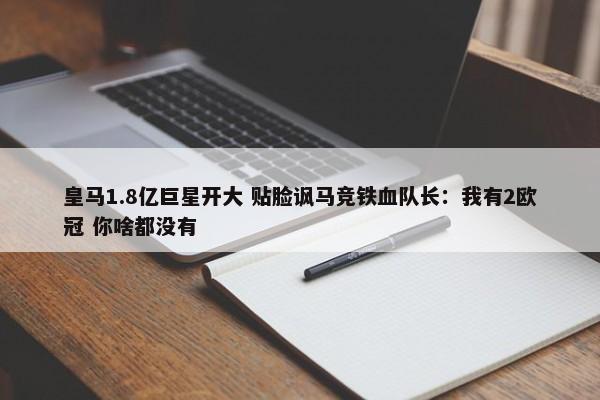 皇马1.8亿巨星开大 贴脸讽马竞铁血队长：我有2欧冠 你啥都没有