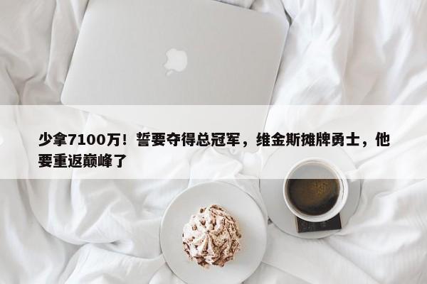 少拿7100万！誓要夺得总冠军，维金斯摊牌勇士，他要重返巅峰了