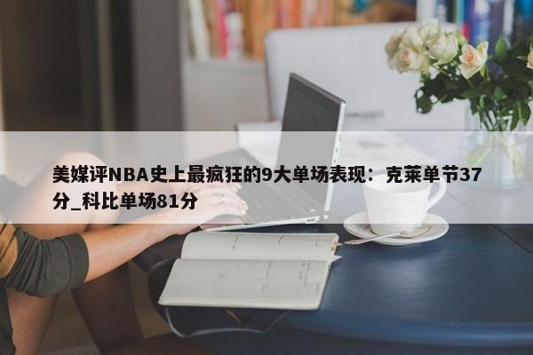 美媒评NBA史上最疯狂的9大单场表现：克莱单节37分_科比单场81分