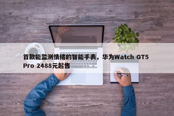 首款能监测情绪的智能手表，华为Watch GT5 Pro 2488元起售