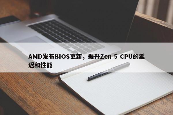 AMD发布BIOS更新，提升Zen 5 CPU的延迟和性能