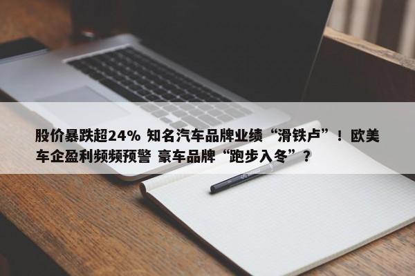 股价暴跌超24% 知名汽车品牌业绩“滑铁卢”！欧美车企盈利频频预警 豪车品牌“跑步入冬”？