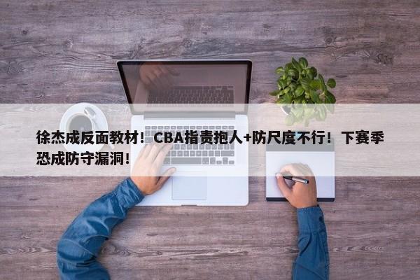 徐杰成反面教材！CBA指责抱人+防尺度不行！下赛季恐成防守漏洞！