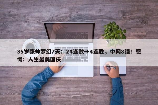 35岁张帅梦幻7天：24连败→4连胜，中网8强！感慨：人生最美国庆