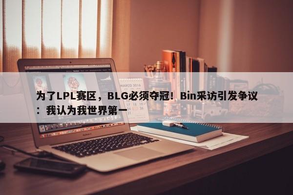 为了LPL赛区，BLG必须夺冠！Bin采访引发争议：我认为我世界第一