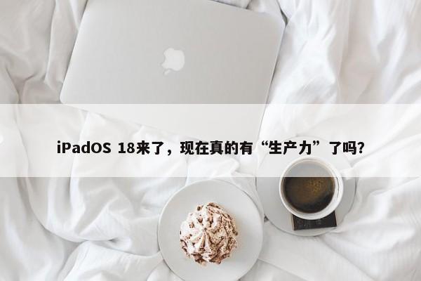 iPadOS 18来了，现在真的有“生产力”了吗？