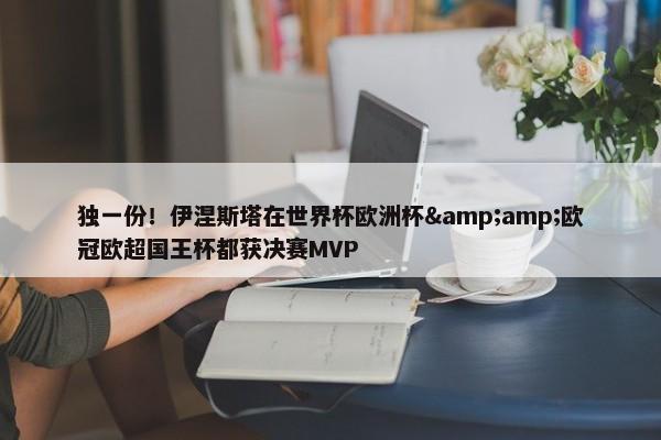 独一份！伊涅斯塔在世界杯欧洲杯&amp;欧冠欧超国王杯都获决赛MVP