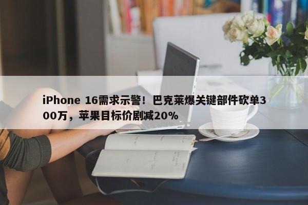 iPhone 16需求示警！巴克莱爆关键部件砍单300万，苹果目标价剧减20%