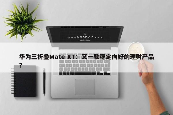 华为三折叠Mate XT：又一款稳定向好的理财产品？