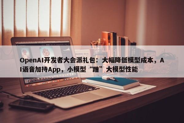 OpenAI开发者大会派礼包：大幅降低模型成本，AI语音加持App，小模型“蹭”大模型性能