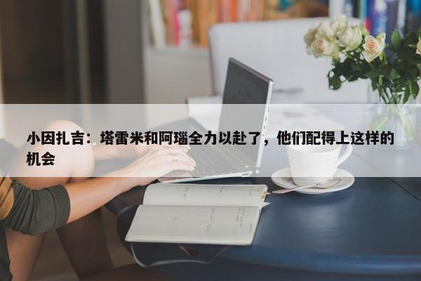 小因扎吉：塔雷米和阿瑙全力以赴了，他们配得上这样的机会