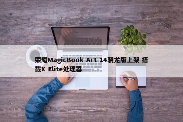 荣耀MagicBook Art 14骁龙版上架 搭载X Elite处理器