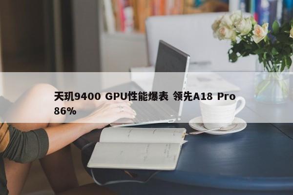 天玑9400 GPU性能爆表 领先A18 Pro 86%