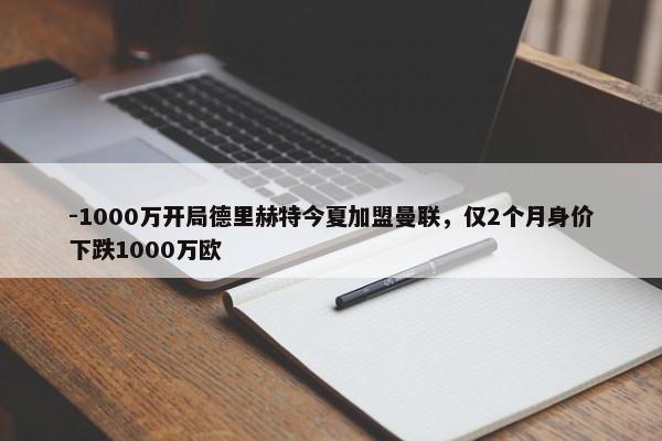 -1000万开局德里赫特今夏加盟曼联，仅2个月身价下跌1000万欧