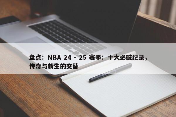 盘点：NBA 24 - 25 赛季：十大必破纪录，传奇与新生的交替