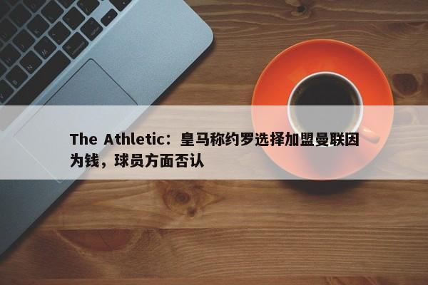 The Athletic：皇马称约罗选择加盟曼联因为钱，球员方面否认