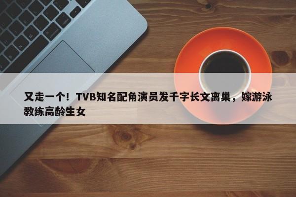 又走一个！TVB知名配角演员发千字长文离巢，嫁游泳教练高龄生女