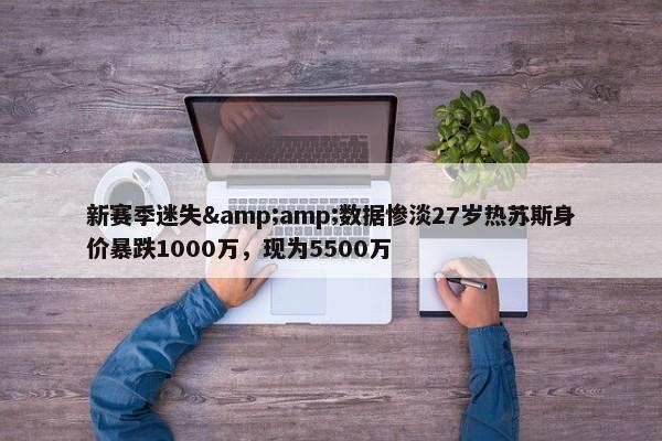 新赛季迷失&amp;数据惨淡27岁热苏斯身价暴跌1000万，现为5500万