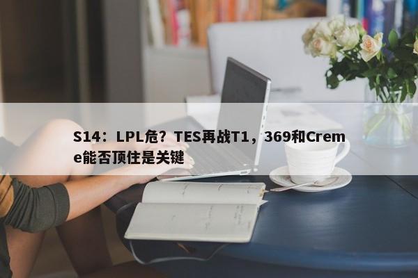 S14：LPL危？TES再战T1，369和Creme能否顶住是关键