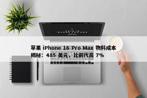 苹果 iPhone 16 Pro Max 物料成本揭秘：485 美元，比前代高 7%