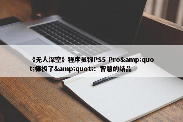 《无人深空》程序员称PS5 Pro&quot;棒极了&quot;：智慧的结晶