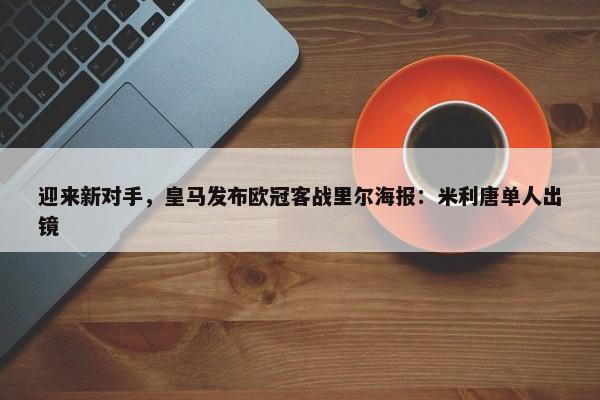 迎来新对手，皇马发布欧冠客战里尔海报：米利唐单人出镜