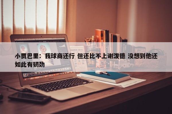 小贾巴里：我球商还行 但还比不上谢泼德 没想到他还如此有韧劲