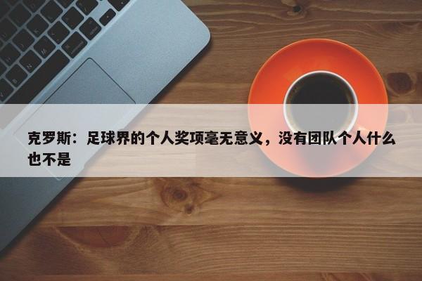 克罗斯：足球界的个人奖项毫无意义，没有团队个人什么也不是