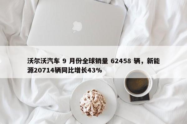 沃尔沃汽车 9 月份全球销量 62458 辆，新能源20714辆同比增长43%