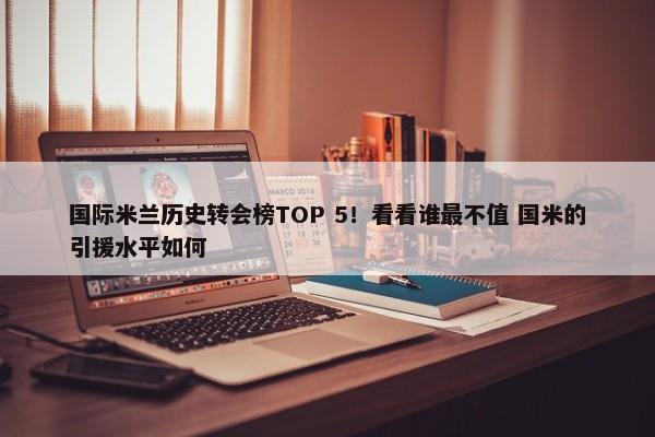 国际米兰历史转会榜TOP 5！看看谁最不值 国米的引援水平如何