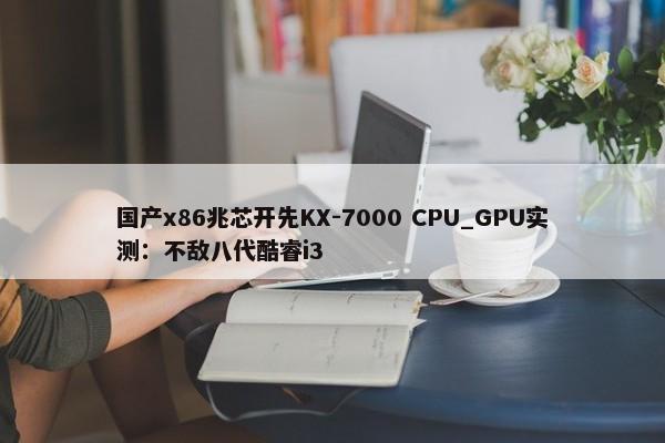 国产x86兆芯开先KX-7000 CPU_GPU实测：不敌八代酷睿i3