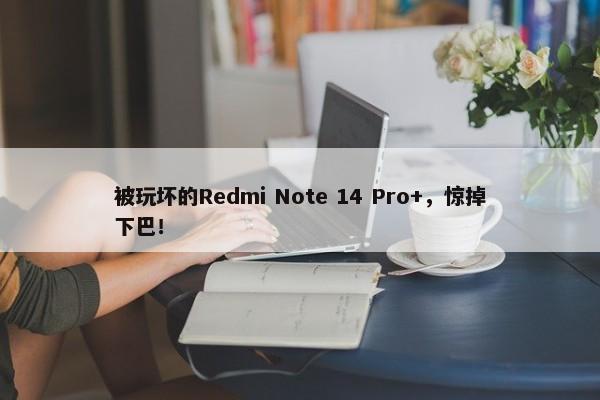 被玩坏的Redmi Note 14 Pro+，惊掉下巴！