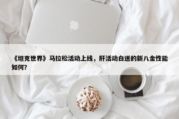 《坦克世界》马拉松活动上线，肝活动白送的新八金性能如何？