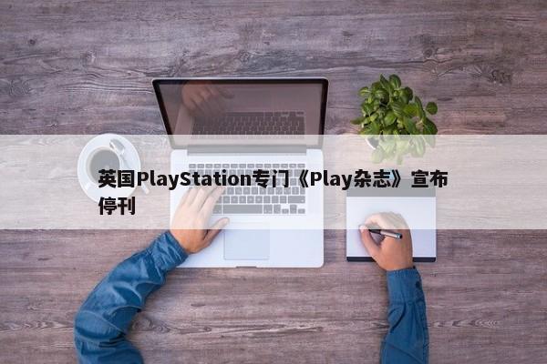 英国PlayStation专门《Play杂志》宣布停刊